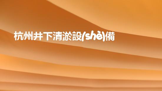 杭州井下清淤設(shè)備，解決隱患的神器！
